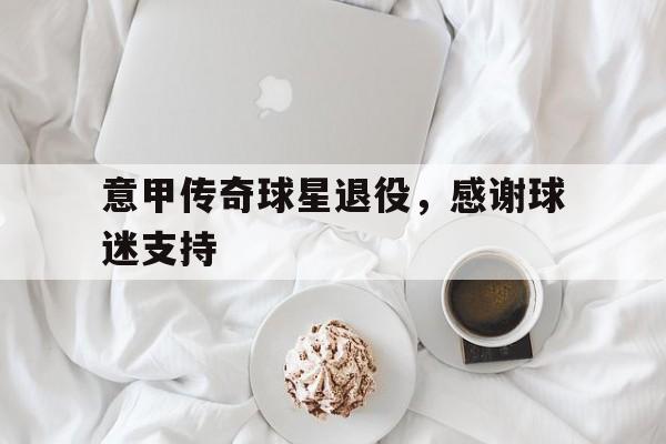 意甲传奇球星退役，感谢球迷支持