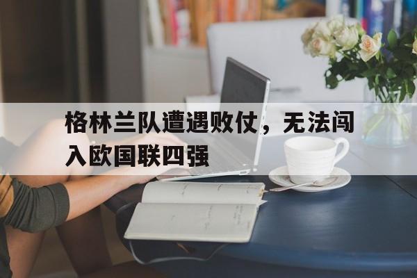 关于格林兰队遭遇败仗，无法闯入欧国联四强的信息