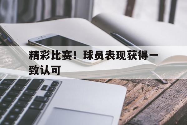 精彩比赛！球员表现获得一致认可