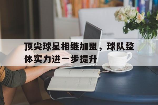 顶尖球星相继加盟，球队整体实力进一步提升的简单介绍