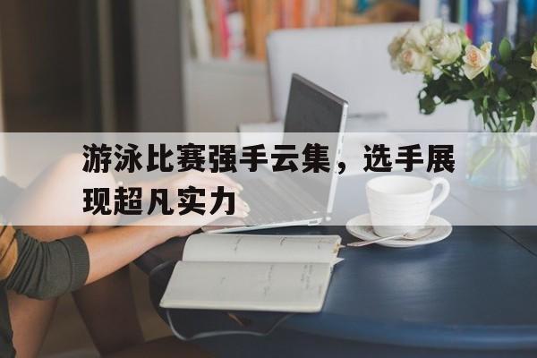 游泳比赛强手云集，选手展现超凡实力的简单介绍