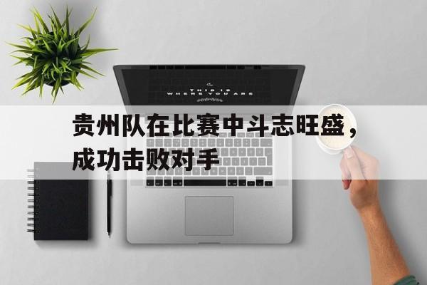 包含贵州队在比赛中斗志旺盛，成功击败对手的词条