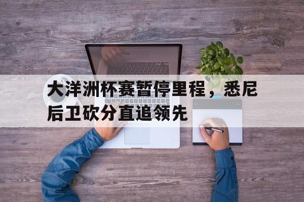包含大洋洲杯赛暂停里程，悉尼后卫砍分直追领先的词条