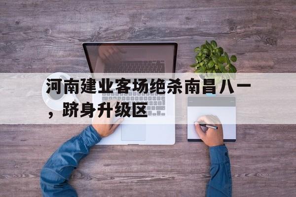 关于河南建业客场绝杀南昌八一，跻身升级区的信息