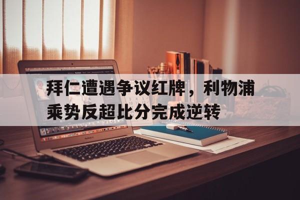 拜仁遭遇争议红牌，利物浦乘势反超比分完成逆转