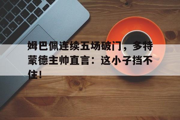姆巴佩连续五场破门，多特蒙德主帅直言：这小子挡不住！