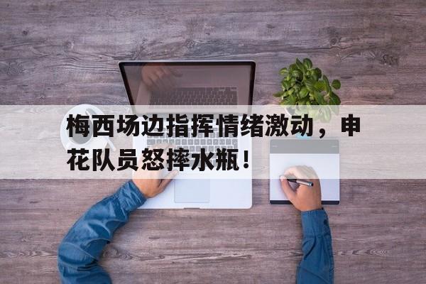 梅西场边指挥情绪激动，申花队员怒摔水瓶！梅西精彩过人进球集锦