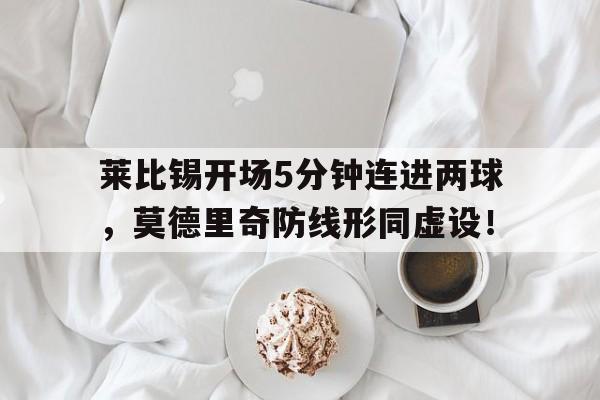 莱比锡开场5分钟连进两球，莫德里奇防线形同虚设！