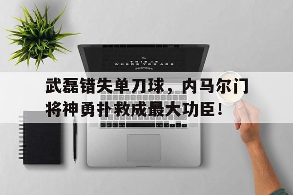 武磊错失单刀球，内马尔门将神勇扑救成最大功臣！