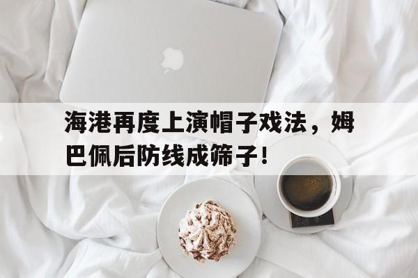 海港再度上演帽子戏法，姆巴佩后防线成筛子！姆巴佩帽子戏法次数