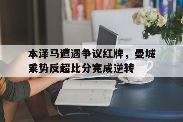 本泽马遭遇争议红牌，曼城乘势反超比分完成逆转